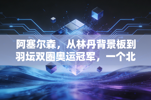 阿塞尔森,从林丹背景板到羽坛双圈奥运冠军,一个北欧大男孩的非典型成功路 阿塞尔森,从林丹背景板到羽坛双圈奥运冠军,一个北欧大男孩的非典型成功路