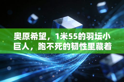 奥原希望,1米55的羽坛小巨人,跑不死的韧性里藏着普通人的逆袭范本 奥原希望,1米55的羽坛小巨人,跑不死的韧性里藏着普通人的逆袭范本