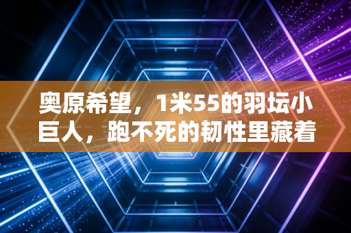 奥原希望,1米55的羽坛小巨人,跑不死的韧性里藏着普通人的逆袭范本 奥原希望,1米55的羽坛小巨人,跑不死的韧性里藏着普通人的逆袭范本