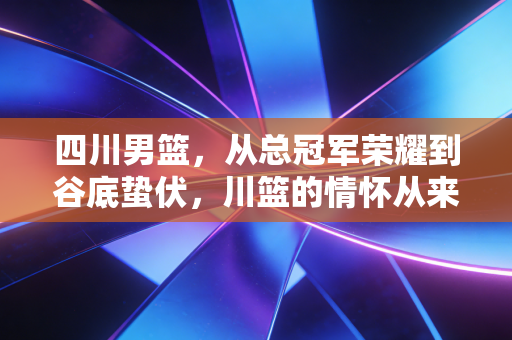 四川男篮,从总冠军荣耀到谷底蛰伏,川篮的情怀从来不是只有黑马奇迹 四川男篮,从总冠军荣耀到谷底蛰伏,川篮的情怀从来不是只有黑马奇迹