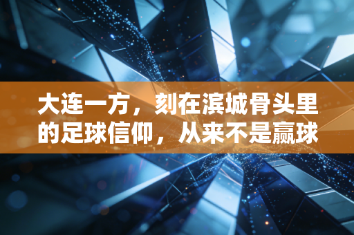 大连一方,刻在滨城骨头里的足球信仰,从来不是赢球才存在 大连一方,刻在滨城骨头里的足球信仰,从来不是赢球才存在
