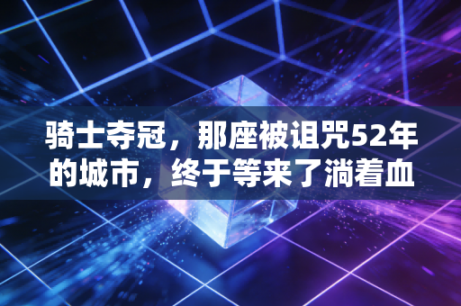 骑士夺冠,那座被诅咒52年的城市,终于等来了淌着血的金色奖杯 骑士夺冠,那座被诅咒52年的城市,终于等来了淌着血的金色奖杯