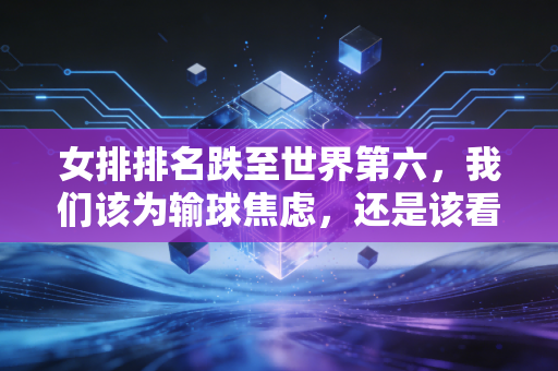 女排排名跌至世界第六，我们该为输球焦虑，还是该看见姑娘们脚下正在走的路？