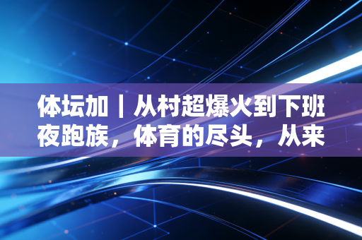 体坛加|从村超爆火到下班夜跑族,体育的尽头,从来不是只有领奖台 体坛加|从村超爆火到下班夜跑族,体育的尽头,从来不是只有领奖台