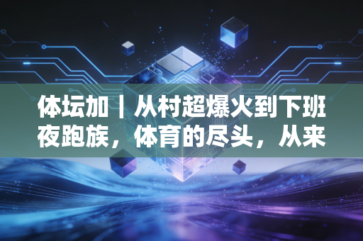 体坛加|从村超爆火到下班夜跑族,体育的尽头,从来不是只有领奖台 体坛加|从村超爆火到下班夜跑族,体育的尽头,从来不是只有领奖台