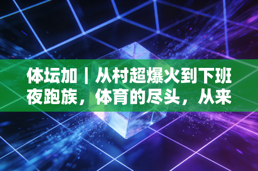 体坛加｜从村超爆火到下班夜跑族，体育的尽头，从来不是只有领奖台