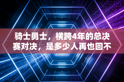骑士勇士,横跨4年的总决赛对决,是多少人再也回不去的篮球青春 骑士勇士,横跨4年的总决赛对决,是多少人再也回不去的篮球青春