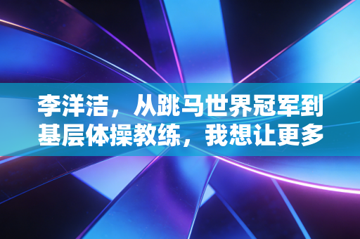 李洋洁,从跳马世界冠军到基层体操教练,我想让更多孩子摸到体育的光 李洋洁,从跳马世界冠军到基层体操教练,我想让更多孩子摸到体育的光