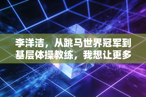 李洋洁,从跳马世界冠军到基层体操教练,我想让更多孩子摸到体育的光 李洋洁,从跳马世界冠军到基层体操教练,我想让更多孩子摸到体育的光