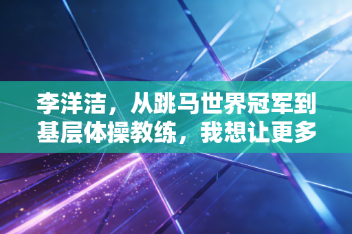 李洋洁，从跳马世界冠军到基层体操教练，我想让更多孩子摸到体育的光