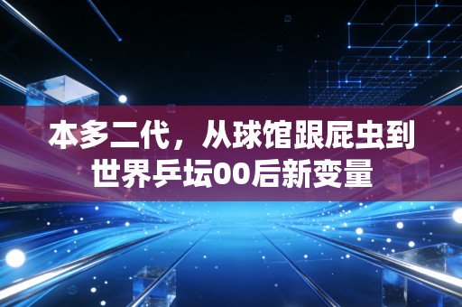 本多二代，从球馆跟屁虫到世界乒坛00后新变量