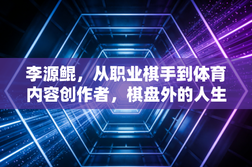 李源鲲，从职业棋手到体育内容创作者，棋盘外的人生同样落子无悔
