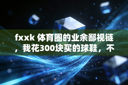 fxxk 体育圈的业余鄙视链，我花300块买的球鞋，不配在野球场投三分？