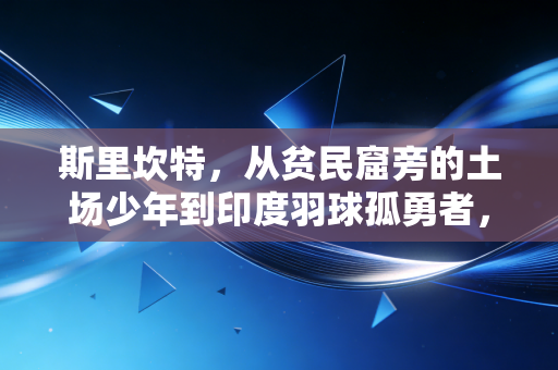 斯里坎特,从贫民窟旁的土场少年到印度羽球孤勇者,我们都该学学他把烂牌打出王炸的韧劲儿 斯里坎特,从贫民窟旁的土场少年到印度羽球孤勇者,我们都该学学他把烂牌打出王炸的韧劲儿