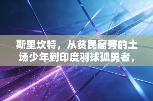 斯里坎特，从贫民窟旁的土场少年到印度羽球孤勇者，我们都该学学他把烂牌打出王炸的韧劲儿