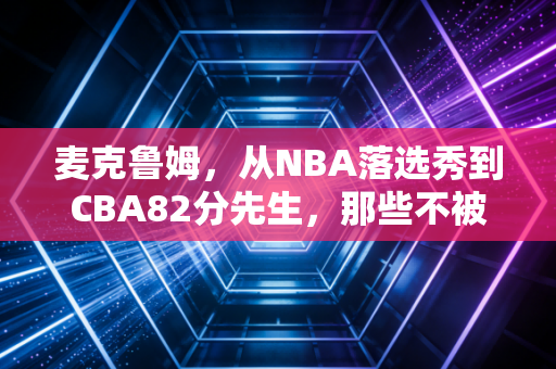 麦克鲁姆,从NBA落选秀到CBA82分先生,那些不被看好的人终会活成自己的光 麦克鲁姆,从NBA落选秀到CBA82分先生,那些不被看好的人终会活成自己的光