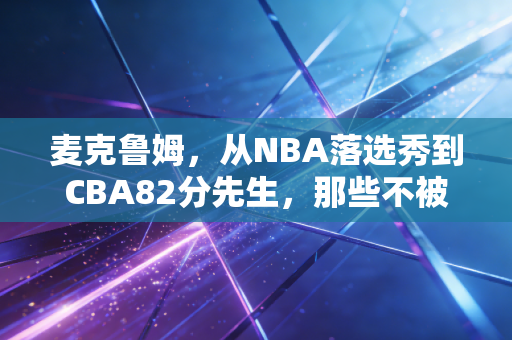 麦克鲁姆，从NBA落选秀到CBA82分先生，那些不被看好的人终会活成自己的光
