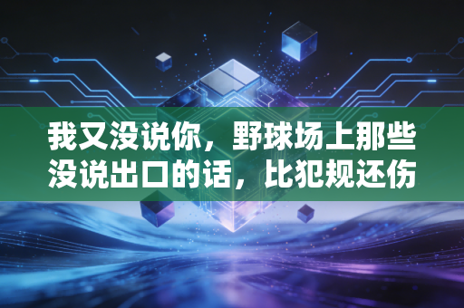 我又没说你,野球场上那些没说出口的话,比犯规还伤人 我又没说你,野球场上那些没说出口的话,比犯规还伤人