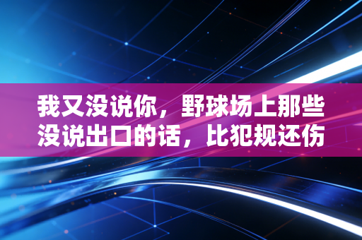 我又没说你,野球场上那些没说出口的话,比犯规还伤人 我又没说你,野球场上那些没说出口的话,比犯规还伤人