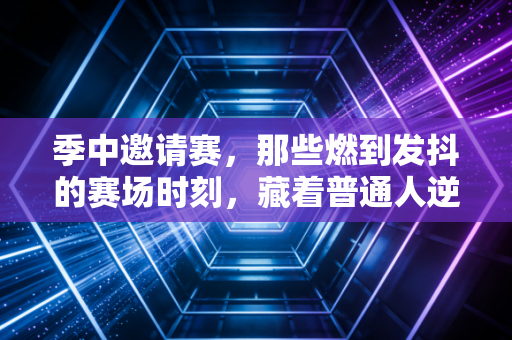 季中邀请赛,那些燃到发抖的赛场时刻,藏着普通人逆袭的终极答案 季中邀请赛,那些燃到发抖的赛场时刻,藏着普通人逆袭的终极答案