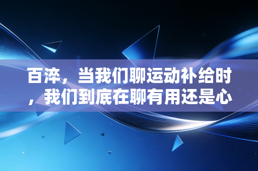 百淬,当我们聊运动补给时,我们到底在聊有用还是心理安慰? 百淬,当我们聊运动补给时,我们到底在聊有用还是心理安慰?