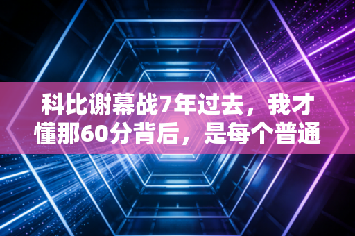 科比谢幕战7年过去，我才懂那60分背后，是每个普通人都有的最后一投时刻