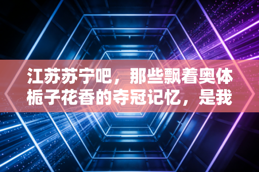 江苏苏宁吧,那些飘着奥体栀子花香的夺冠记忆,是我们再也回不去的青春 江苏苏宁吧,那些飘着奥体栀子花香的夺冠记忆,是我们再也回不去的青春
