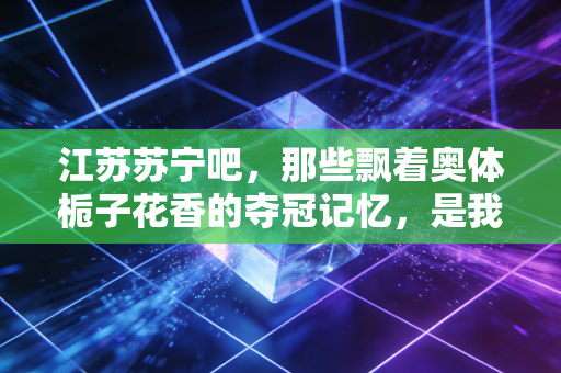 江苏苏宁吧，那些飘着奥体栀子花香的夺冠记忆，是我们再也回不去的青春