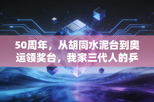 50周年,从胡同水泥台到奥运领奖台,我家三代人的乒乓记忆 50周年,从胡同水泥台到奥运领奖台,我家三代人的乒乓记忆