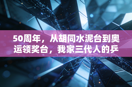 50周年,从胡同水泥台到奥运领奖台,我家三代人的乒乓记忆 50周年,从胡同水泥台到奥运领奖台,我家三代人的乒乓记忆