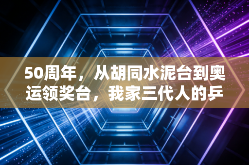 50周年，从胡同水泥台到奥运领奖台，我家三代人的乒乓记忆