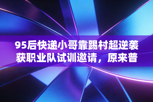 95后快递小哥靠踢村超逆袭获职业队试训邀请,原来普通人的热爱真能跨过高墙 95后快递小哥靠踢村超逆袭获职业队试训邀请,原来普通人的热爱真能跨过高墙