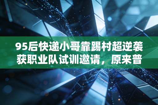 95后快递小哥靠踢村超逆袭获职业队试训邀请,原来普通人的热爱真能跨过高墙 95后快递小哥靠踢村超逆袭获职业队试训邀请,原来普通人的热爱真能跨过高墙