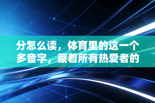 分怎么读,体育里的这一个多音字,藏着所有热爱者的笑与泪 分怎么读,体育里的这一个多音字,藏着所有热爱者的笑与泪