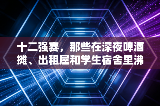 十二强赛，那些在深夜啤酒摊、出租屋和学生宿舍里沸腾的，从来不止是足球