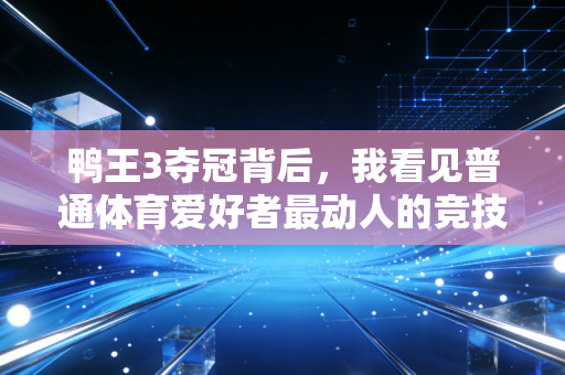 鸭王3夺冠背后,我看见普通体育爱好者最动人的竞技信仰 鸭王3夺冠背后,我看见普通体育爱好者最动人的竞技信仰