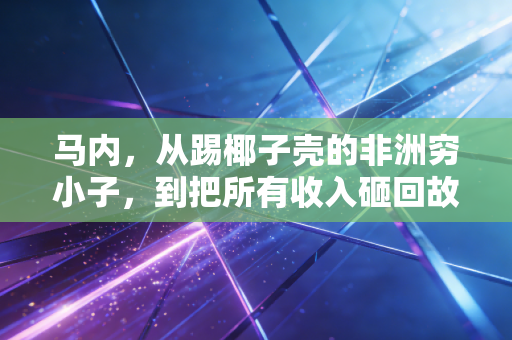 马内,从踢椰子壳的非洲穷小子,到把所有收入砸回故乡的平民球王 马内,从踢椰子壳的非洲穷小子,到把所有收入砸回故乡的平民球王