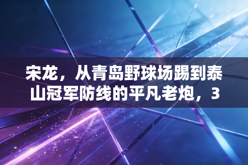 宋龙，从青岛野球场踢到泰山冠军防线的平凡老炮，34岁仍在给年轻人上职业课