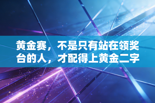 黄金赛,不是只有站在领奖台的人,才配得上黄金二字 黄金赛,不是只有站在领奖台的人,才配得上黄金二字