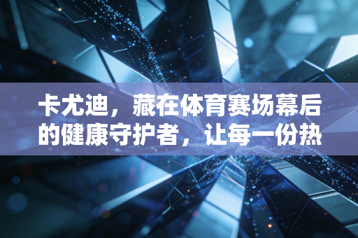 卡尤迪，藏在体育赛场幕后的健康守护者，让每一份热爱都少点风险