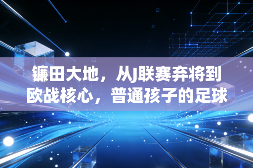 镰田大地,从J联赛弃将到欧战核心,普通孩子的足球路从来不是赌天赋 镰田大地,从J联赛弃将到欧战核心,普通孩子的足球路从来不是赌天赋
