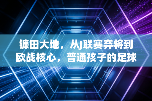 镰田大地,从J联赛弃将到欧战核心,普通孩子的足球路从来不是赌天赋 镰田大地,从J联赛弃将到欧战核心,普通孩子的足球路从来不是赌天赋