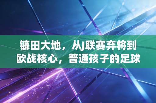 镰田大地，从J联赛弃将到欧战核心，普通孩子的足球路从来不是赌天赋