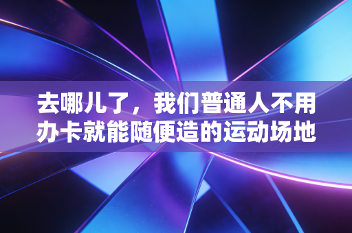 去哪儿了，我们普通人不用办卡就能随便造的运动场地？
