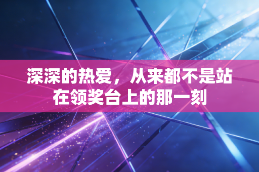 深深的热爱，从来都不是站在领奖台上的那一刻
