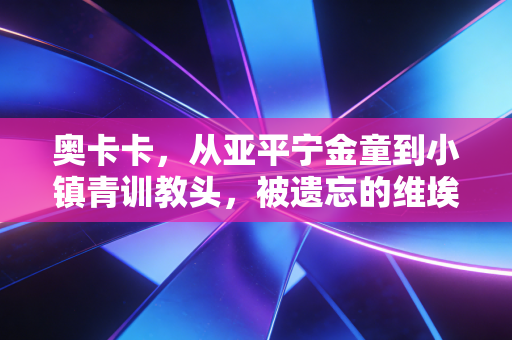 奥卡卡,从亚平宁金童到小镇青训教头,被遗忘的维埃里接班人活出了另一种爽 奥卡卡,从亚平宁金童到小镇青训教头,被遗忘的维埃里接班人活出了另一种爽