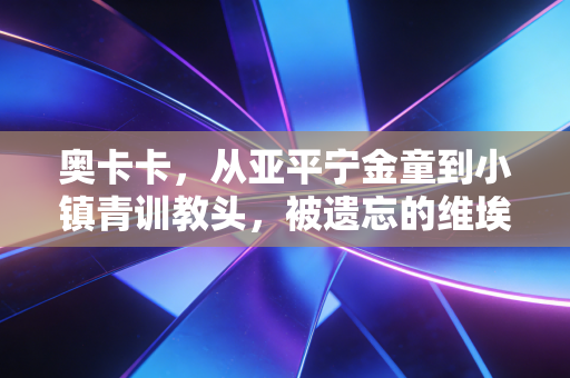 奥卡卡,从亚平宁金童到小镇青训教头,被遗忘的维埃里接班人活出了另一种爽 奥卡卡,从亚平宁金童到小镇青训教头,被遗忘的维埃里接班人活出了另一种爽