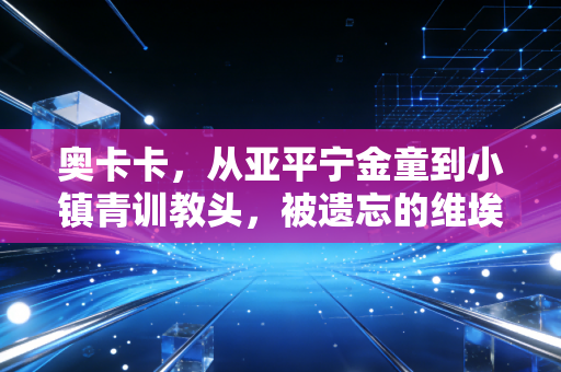 奥卡卡，从亚平宁金童到小镇青训教头，被遗忘的维埃里接班人活出了另一种爽