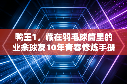 鸭王1，藏在羽毛球筒里的业余球友10年青春修炼手册