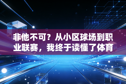 非他不可?从小区球场到职业联赛,我终于读懂了体育里的执念与破局 非他不可?从小区球场到职业联赛,我终于读懂了体育里的执念与破局